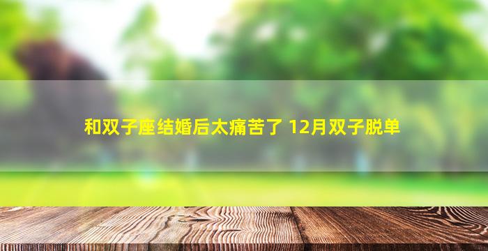 和双子座结婚后太痛苦了 12月双子脱单